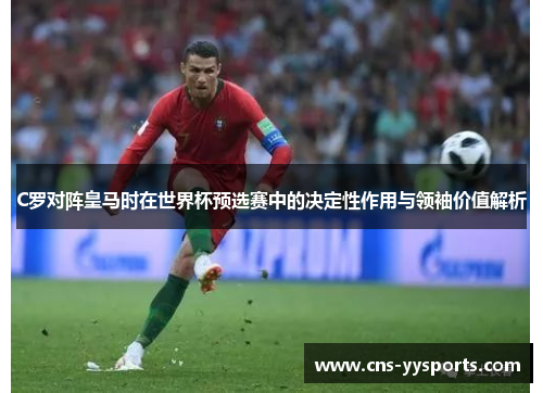 C罗对阵皇马时在世界杯预选赛中的决定性作用与领袖价值解析 C罗对阵皇马时在世界杯预选赛中的决定性作用与领袖价值解析