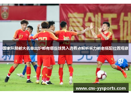 国家队最新大名单出炉都有哪些球员入选看点解析实力新老搭配位置观察 国家队最新大名单出炉都有哪些球员入选看点解析实力新老搭配位置观察