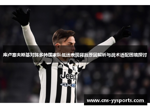 库卢塞夫斯基对阵多特国家队低迷表现背后原因解析与战术适配困境探讨 库卢塞夫斯基对阵多特国家队低迷表现背后原因解析与战术适配困境探讨