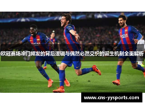 欧冠赛场冷门频发的背后逻辑与偶然必然交织的诞生机制全面解析