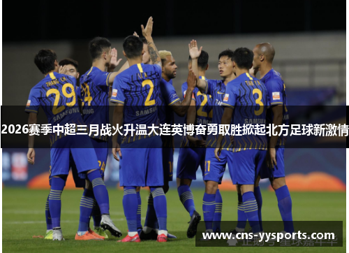 2026赛季中超三月战火升温大连英博奋勇取胜掀起北方足球新激情 2026赛季中超三月战火升温大连英博奋勇取胜掀起北方足球新激情