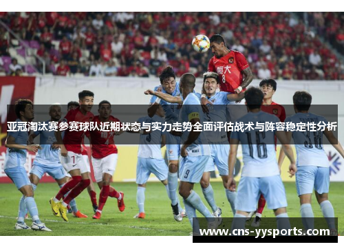 亚冠淘汰赛参赛球队近期状态与实力走势全面评估战术与阵容稳定性分析