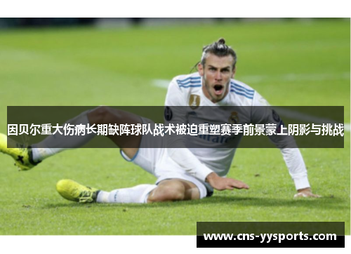 因贝尔重大伤病长期缺阵球队战术被迫重塑赛季前景蒙上阴影与挑战 因贝尔重大伤病长期缺阵球队战术被迫重塑赛季前景蒙上阴影与挑战