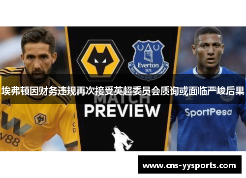 埃弗顿因财务违规再次接受英超委员会质询或面临严峻后果 埃弗顿因财务违规再次接受英超委员会质询或面临严峻后果