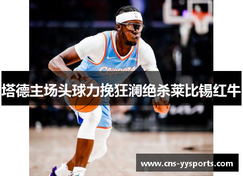 塔德主场头球力挽狂澜绝杀莱比锡红牛