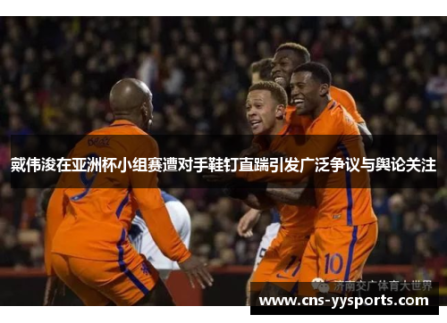 戴伟浚在亚洲杯小组赛遭对手鞋钉直踹引发广泛争议与舆论关注 戴伟浚在亚洲杯小组赛遭对手鞋钉直踹引发广泛争议与舆论关注
