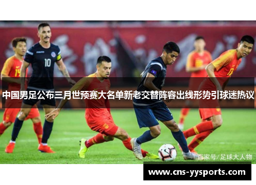 中国男足公布三月世预赛大名单新老交替阵容出线形势引球迷热议 中国男足公布三月世预赛大名单新老交替阵容出线形势引球迷热议