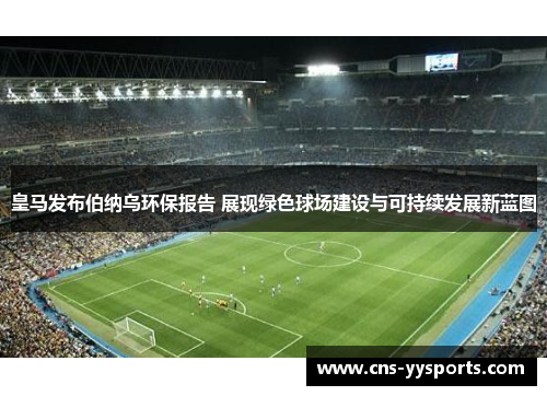 皇马发布伯纳乌环保报告 展现绿色球场建设与可持续发展新蓝图 皇马发布伯纳乌环保报告 展现绿色球场建设与可持续发展新蓝图