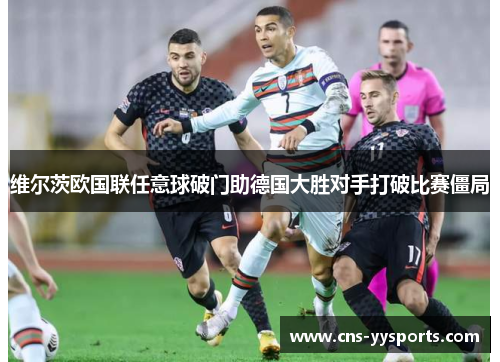 维尔茨欧国联任意球破门助德国大胜对手打破比赛僵局 维尔茨欧国联任意球破门助德国大胜对手打破比赛僵局