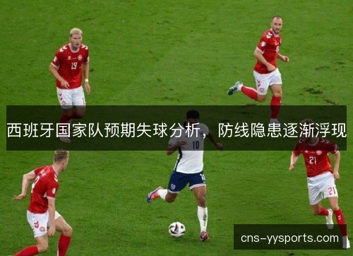 西班牙国家队预期失球分析，防线隐患逐渐浮现